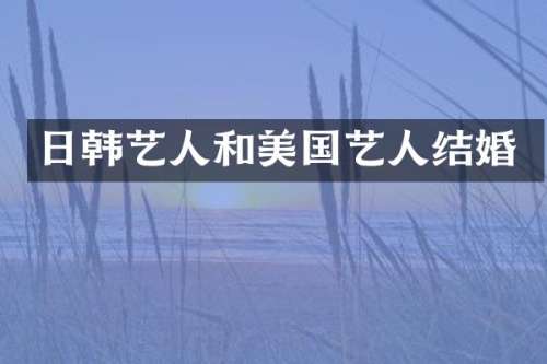 日韩艺人和美国艺人结婚