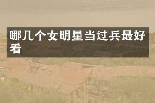哪几个女明星当过兵最好看