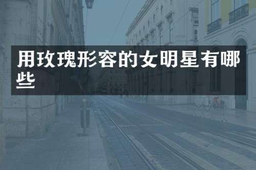 用玫瑰形容的女明星有哪些