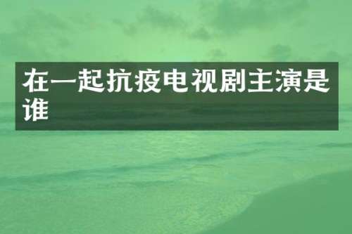 在一起抗疫电视剧主演是谁