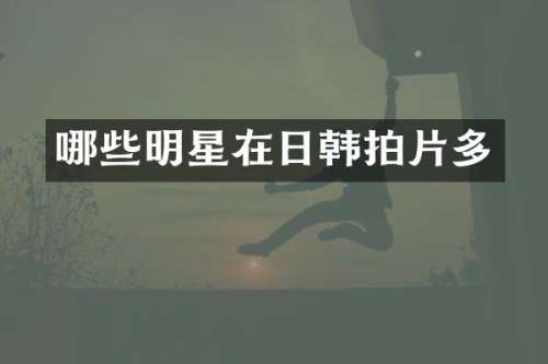 哪些明星在日韩拍片多