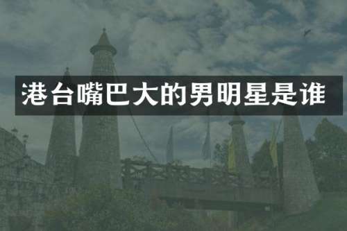 港台嘴巴大的男明星是谁