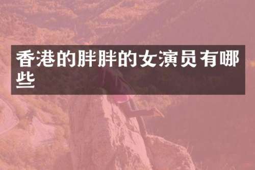 香港的胖胖的女演员有哪些