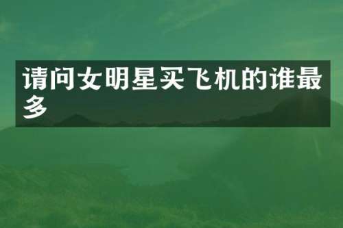 请问女明星买飞机的谁最多