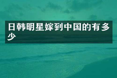 日韩明星嫁到中国的有多少