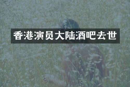 香港演员大陆酒吧去世