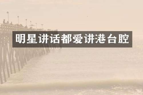 明星讲话都爱讲港台腔