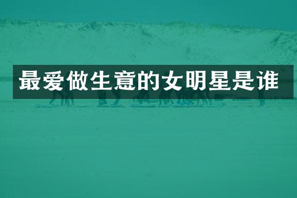 最爱做生意的女明星是谁