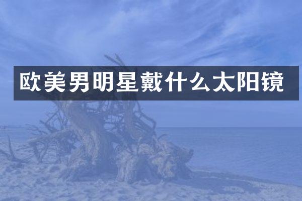 欧美男明星戴什么太阳镜