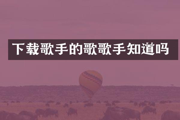 下载歌手的歌歌手知道吗
