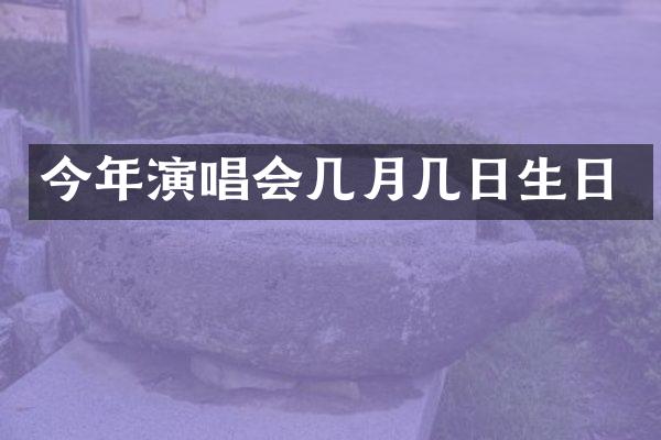 今年演唱会几月几日生日