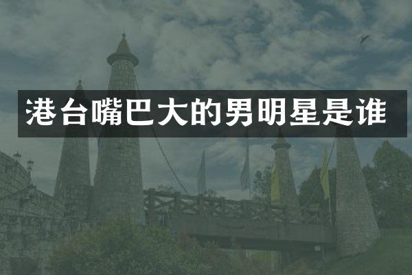 港台嘴巴大的男明星是谁