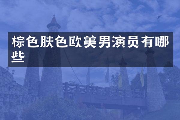 棕色肤色欧美男演员有哪些