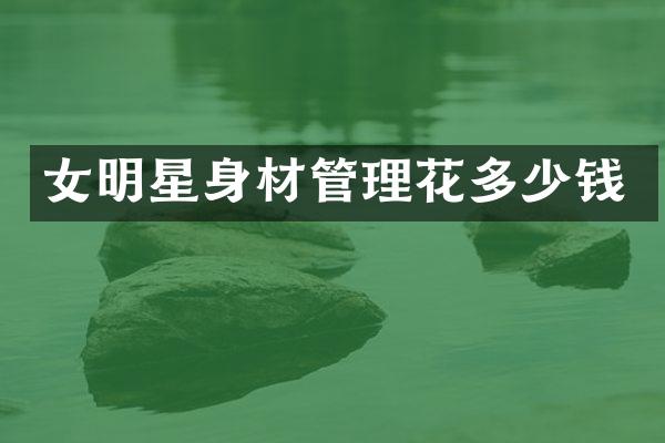 女明星身材管理花多少钱