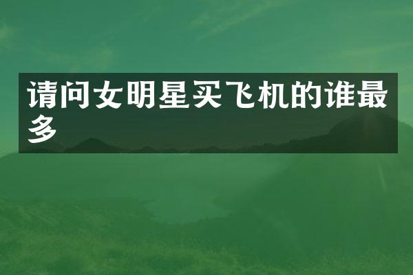 请问女明星买飞机的谁最多