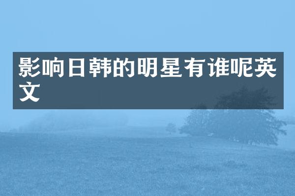 影响日韩的明星有谁呢英文