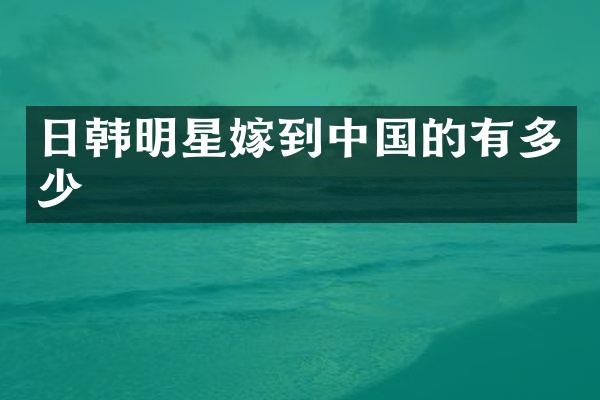 日韩明星嫁到中国的有多少