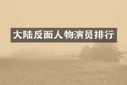大陆反面人物演员排行