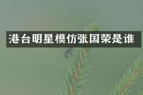 港台明星模仿张国荣是谁