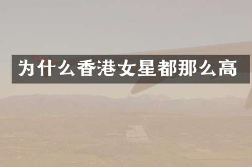 为什么香港女星都那么高