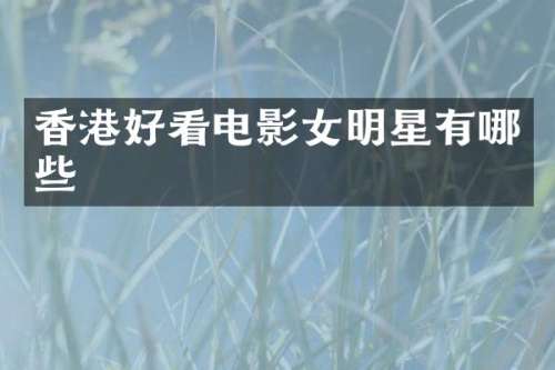 香港好看电影女明星有哪些