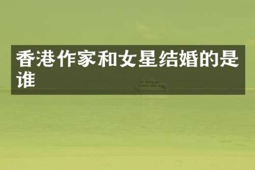 香港作家和女星结婚的是谁