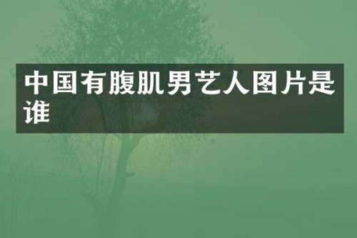 中国有腹肌男艺人图片是谁