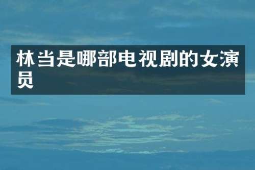 林当是哪部电视剧的女演员