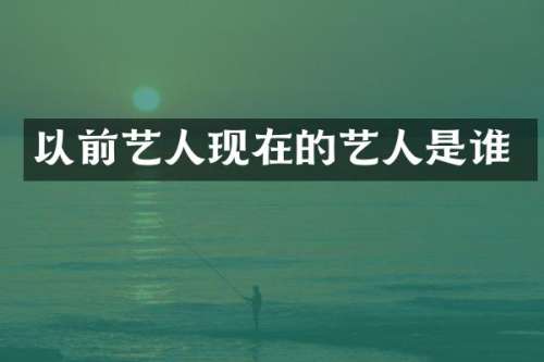 以前艺人现在的艺人是谁