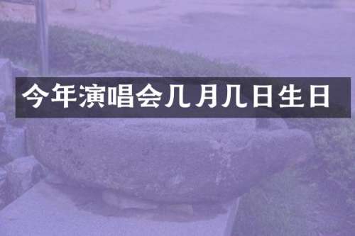 今年演唱会几月几日生日
