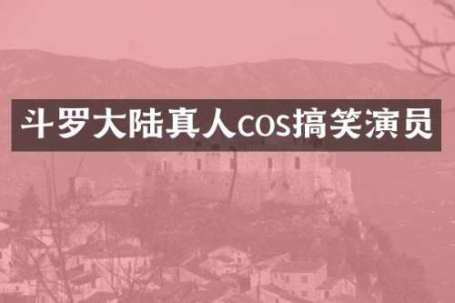斗罗大陆真人cos搞笑演员