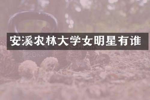 安溪农林大学女明星有谁