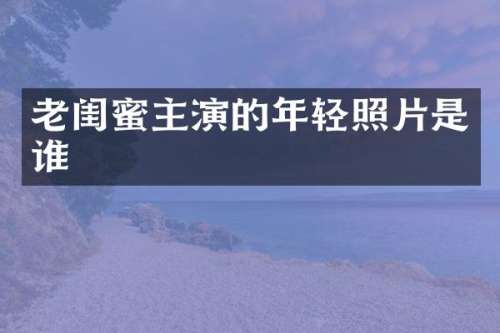 老闺蜜主演的年轻照片是谁