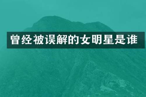 曾经被误解的女明星是谁