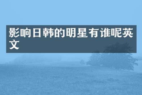 影响日韩的明星有谁呢英文