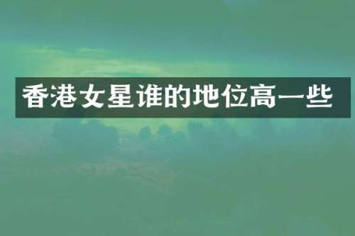 香港女星谁的地位高一些