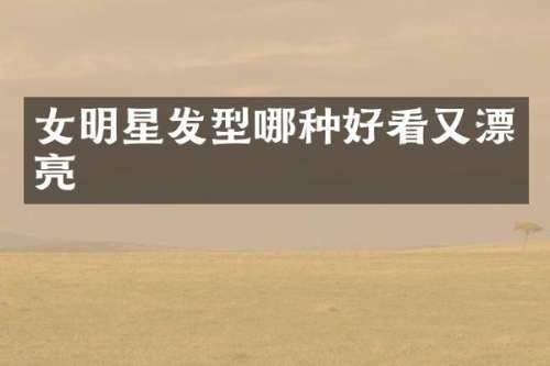 女明星发型哪种好看又漂亮