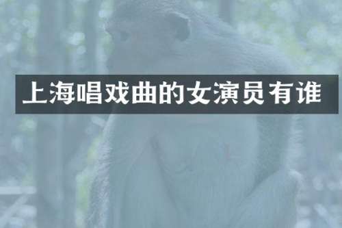 上海唱戏曲的女演员有谁
