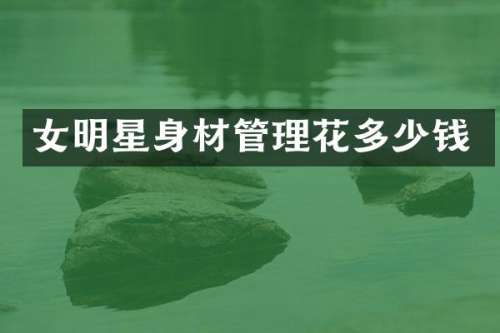 女明星身材管理花多少钱