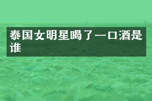 泰国女明星喝了一口酒是谁