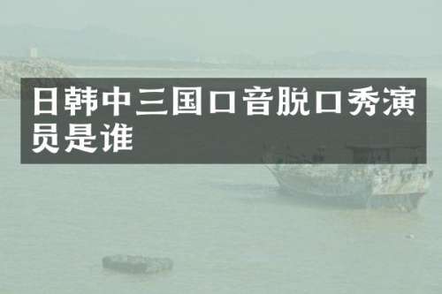 日韩中三国口音脱口秀演员是谁