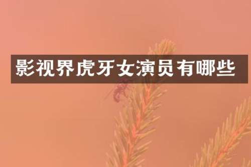 影视界虎牙女演员有哪些