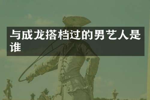 与成龙搭档过的男艺人是谁