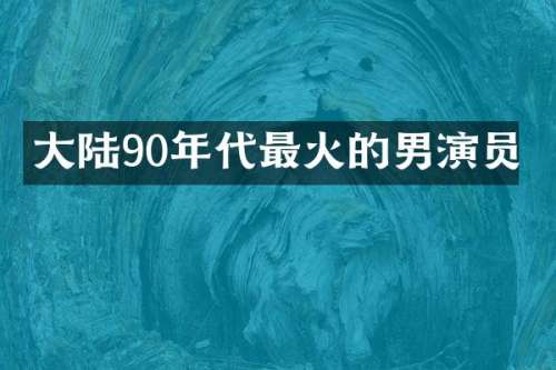 大陆90年代最火的男演员