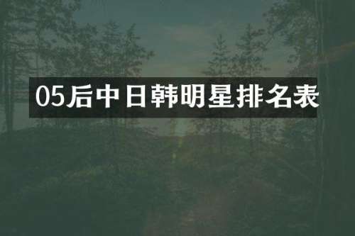 05后中日韩明星排名表