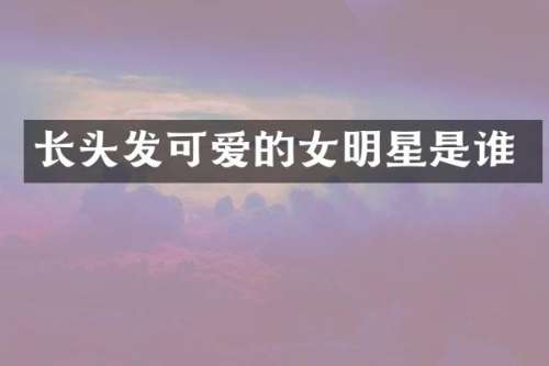 长头发可爱的女明星是谁