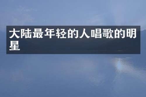 大陆最年轻的人唱歌的明星