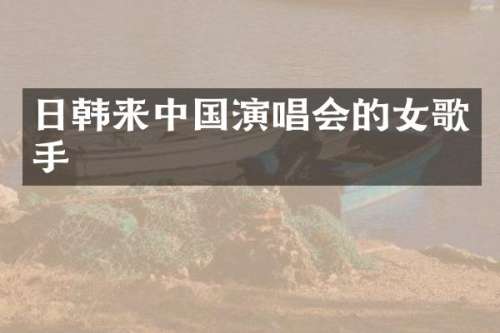 日韩来中国演唱会的女歌手