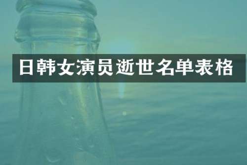 日韩女演员逝世名单表格