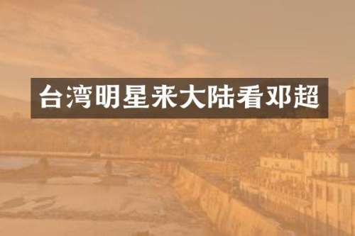 台湾明星来大陆看邓超